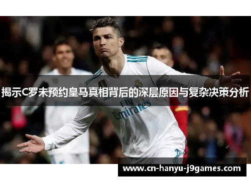 揭示C罗未预约皇马真相背后的深层原因与复杂决策分析