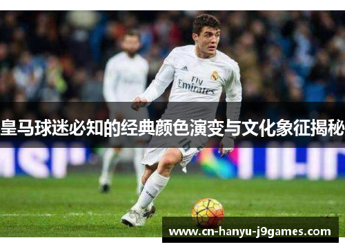 皇马球迷必知的经典颜色演变与文化象征揭秘