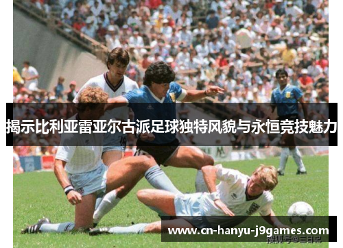 揭示比利亚雷亚尔古派足球独特风貌与永恒竞技魅力 揭示比利亚雷亚尔古派足球独特风貌与永恒竞技魅力