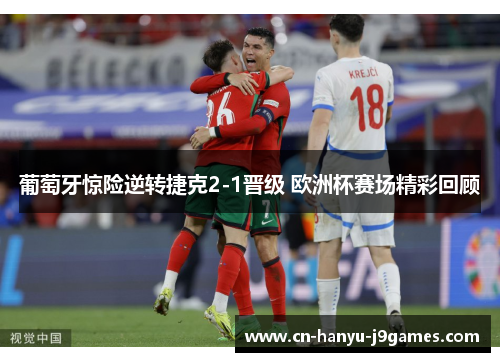 葡萄牙惊险逆转捷克2-1晋级 欧洲杯赛场精彩回顾