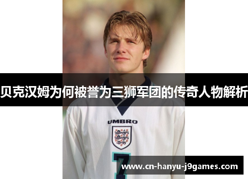 贝克汉姆为何被誉为三狮军团的传奇人物解析 贝克汉姆为何被誉为三狮军团的传奇人物解析