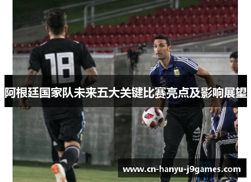 阿根廷国家队未来五大关键比赛亮点及影响展望
