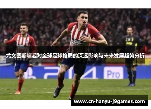 尤文图斯崛起对全球足球格局的深远影响与未来发展趋势分析