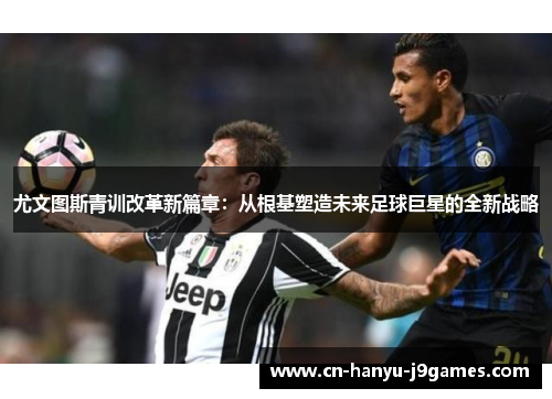 尤文图斯青训改革新篇章:从根基塑造未来足球巨星的全新战略 尤文图斯青训改革新篇章:从根基塑造未来足球巨星的全新战略