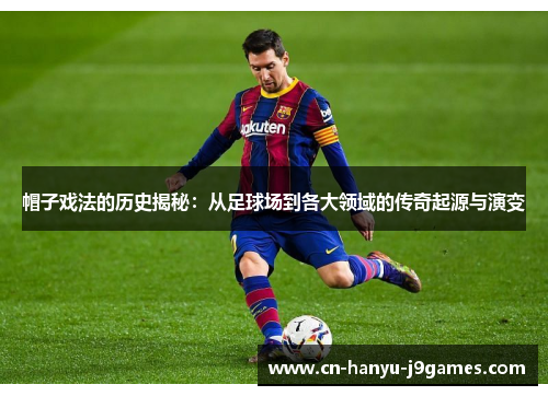 帽子戏法的历史揭秘:从足球场到各大领域的传奇起源与演变 帽子戏法的历史揭秘:从足球场到各大领域的传奇起源与演变