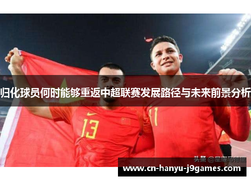 归化球员何时能够重返中超联赛发展路径与未来前景分析 归化球员何时能够重返中超联赛发展路径与未来前景分析