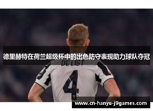 德里赫特在荷兰超级杯中的出色防守表现助力球队夺冠