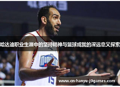 哈达迪职业生涯中的坚持精神与篮球成就的深远意义探索