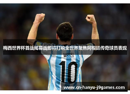 梅西世界杯首战揭幕战即将打响全世界聚焦阿根廷传奇球员表现 梅西世界杯首战揭幕战即将打响全世界聚焦阿根廷传奇球员表现