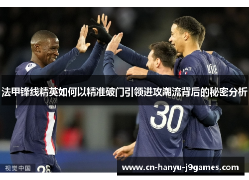 法甲锋线精英如何以精准破门引领进攻潮流背后的秘密分析