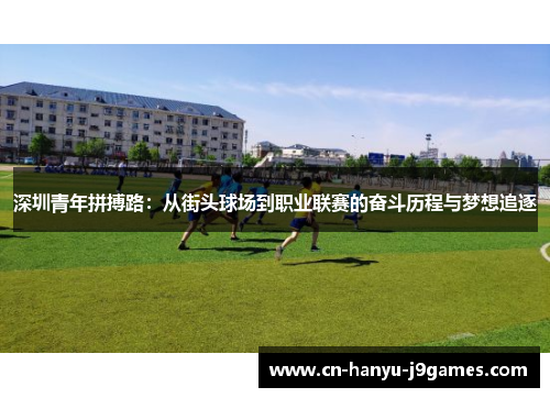 深圳青年拼搏路:从街头球场到职业联赛的奋斗历程与梦想追逐 深圳青年拼搏路:从街头球场到职业联赛的奋斗历程与梦想追逐