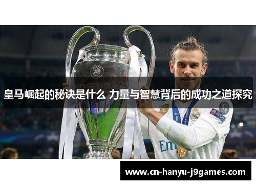 皇马崛起的秘诀是什么 力量与智慧背后的成功之道探究 皇马崛起的秘诀是什么 力量与智慧背后的成功之道探究