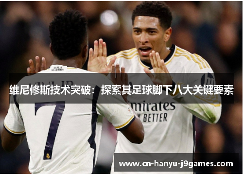 维尼修斯技术突破:探索其足球脚下八大关键要素 维尼修斯技术突破:探索其足球脚下八大关键要素