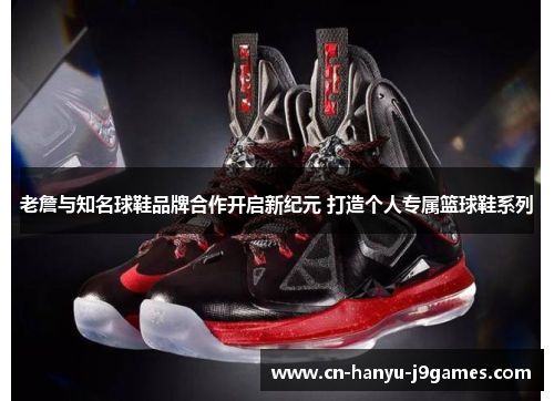 老詹与知名球鞋品牌合作开启新纪元 打造个人专属篮球鞋系列 老詹与知名球鞋品牌合作开启新纪元 打造个人专属篮球鞋系列