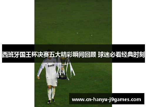 西班牙国王杯决赛五大精彩瞬间回顾 球迷必看经典时刻 西班牙国王杯决赛五大精彩瞬间回顾 球迷必看经典时刻