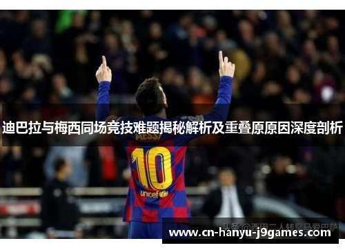 迪巴拉与梅西同场竞技难题揭秘解析及重叠原原因深度剖析