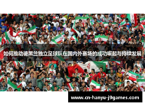 如何推动德黑兰独立足球队在国内外赛场的成功崛起与持续发展 如何推动德黑兰独立足球队在国内外赛场的成功崛起与持续发展