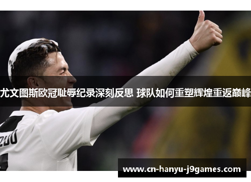 尤文图斯欧冠耻辱纪录深刻反思 球队如何重塑辉煌重返巅峰 尤文图斯欧冠耻辱纪录深刻反思 球队如何重塑辉煌重返巅峰