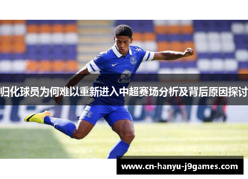 归化球员为何难以重新进入中超赛场分析及背后原因探讨