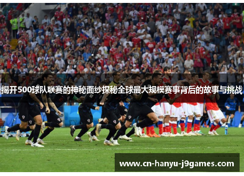 揭开500球队联赛的神秘面纱探秘全球最大规模赛事背后的故事与挑战