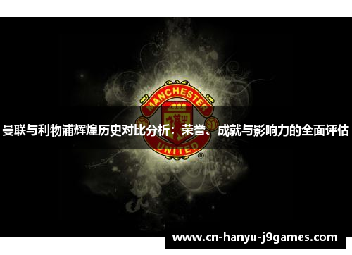 曼联与利物浦辉煌历史对比分析:荣誉、成就与影响力的全面评估 曼联与利物浦辉煌历史对比分析:荣誉、成就与影响力的全面评估