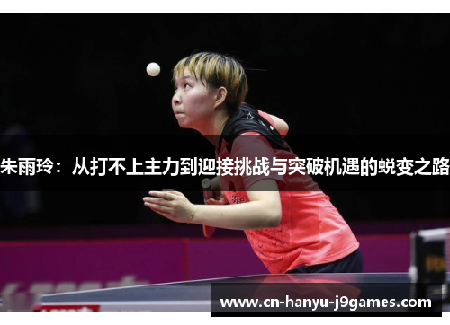朱雨玲：从打不上主力到迎接挑战与突破机遇的蜕变之路