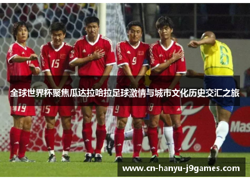 全球世界杯聚焦瓜达拉哈拉足球激情与城市文化历史交汇之旅