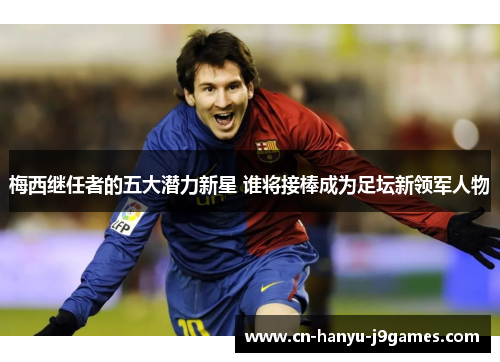 梅西继任者的五大潜力新星 谁将接棒成为足坛新领军人物