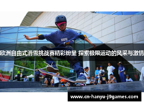 欧洲自由式滑雪挑战赛精彩纷呈 探索极限运动的风采与激情