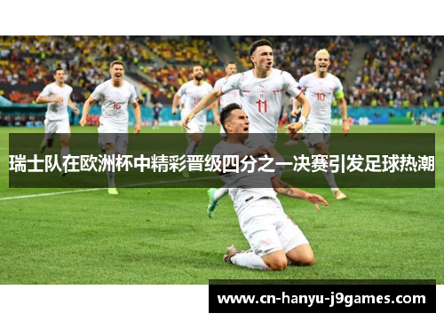 瑞士队在欧洲杯中精彩晋级四分之一决赛引发足球热潮