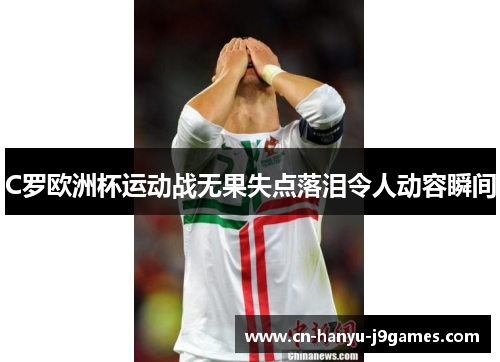C罗欧洲杯运动战无果失点落泪令人动容瞬间