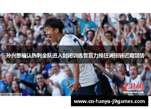 孙兴慜确认热刺全队进入封闭训练誓言力挽狂澜扭转近期颓势