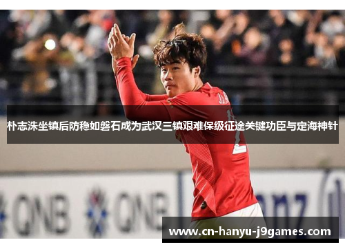 朴志洙坐镇后防稳如磐石成为武汉三镇艰难保级征途关键功臣与定海神针 朴志洙坐镇后防稳如磐石成为武汉三镇艰难保级征途关键功臣与定海神针