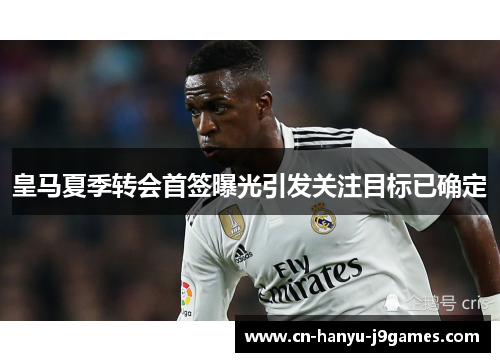 皇马夏季转会首签曝光引发关注目标已确定