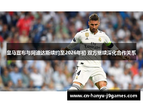 皇马宣布与阿迪达斯续约至2026年初 双方继续深化合作关系 皇马宣布与阿迪达斯续约至2026年初 双方继续深化合作关系