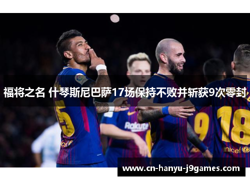 福将之名 什琴斯尼巴萨17场保持不败并斩获9次零封 福将之名 什琴斯尼巴萨17场保持不败并斩获9次零封