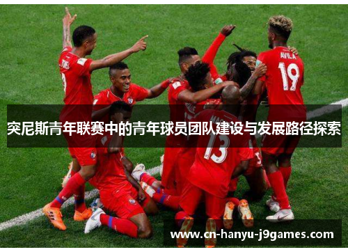突尼斯青年联赛中的青年球员团队建设与发展路径探索