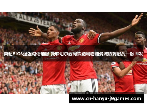 英超BIG6强强对话前瞻 曼联切尔西阿森纳利物浦曼城热刺激战一触即发