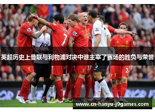 英超历史上曼联与利物浦对决中谁主宰了赛场的胜负与荣誉