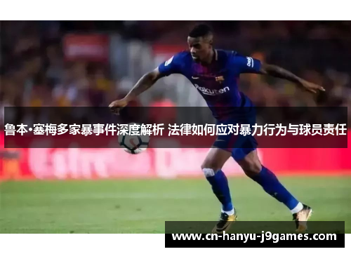 鲁本·塞梅多家暴事件深度解析 法律如何应对暴力行为与球员责任 鲁本·塞梅多家暴事件深度解析 法律如何应对暴力行为与球员责任