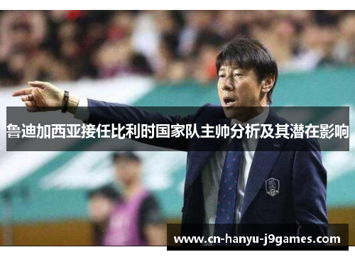 鲁迪加西亚接任比利时国家队主帅分析及其潜在影响 鲁迪加西亚接任比利时国家队主帅分析及其潜在影响