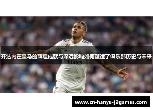 齐达内在皇马的辉煌成就与深远影响如何塑造了俱乐部历史与未来 齐达内在皇马的辉煌成就与深远影响如何塑造了俱乐部历史与未来