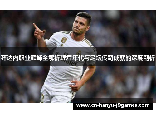 齐达内职业巅峰全解析辉煌年代与足坛传奇成就的深度剖析 齐达内职业巅峰全解析辉煌年代与足坛传奇成就的深度剖析